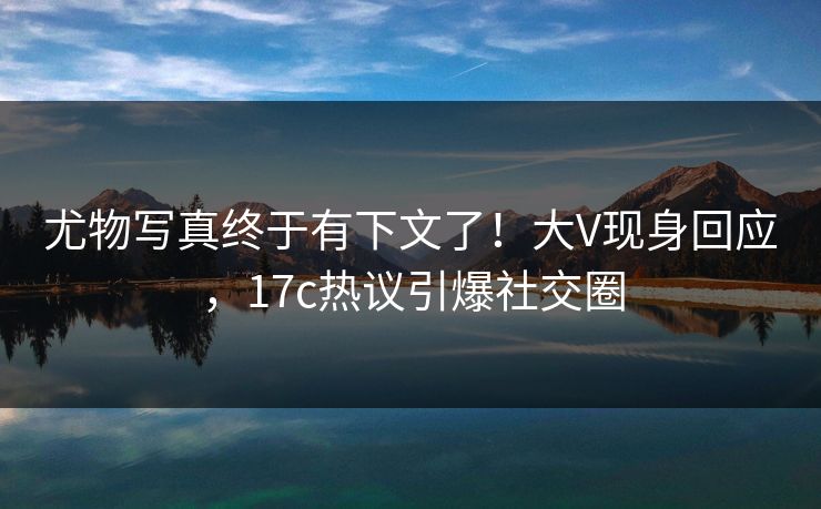 尤物写真终于有下文了!大V现身回应,17c热议引爆社交圈 尤物写真终于有下文了!大V现身回应,17c热议引爆社交圈