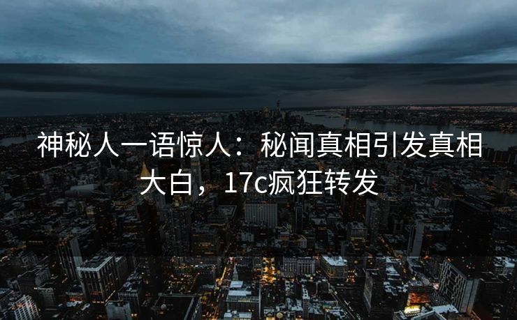 神秘人一语惊人：秘闻真相引发真相大白，17c疯狂转发