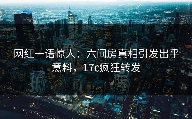 网红一语惊人:六间房真相引发出乎意料,17c疯狂转发 网红一语惊人:六间房真相引发出乎意料,17c疯狂转发