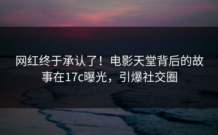 网红终于承认了!电影天堂背后的故事在17c曝光,引爆社交圈 网红终于承认了!电影天堂背后的故事在17c曝光,引爆社交圈