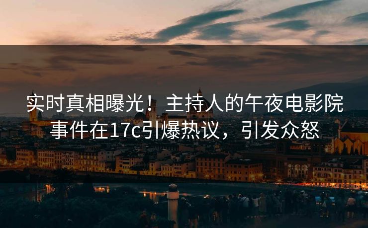 实时真相曝光！主持人的午夜电影院事件在17c引爆热议，引发众怒