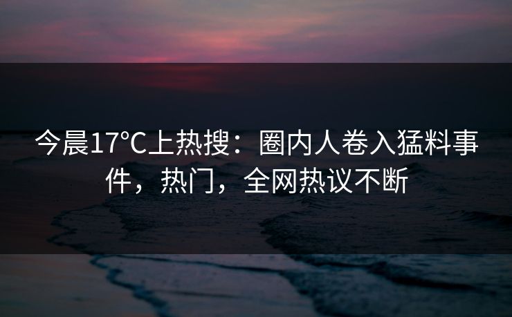 今晨17℃上热搜：圈内人卷入猛料事件，热门，全网热议不断