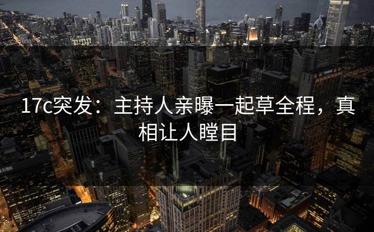 17c突发：主持人亲曝一起草全程，真相让人瞠目