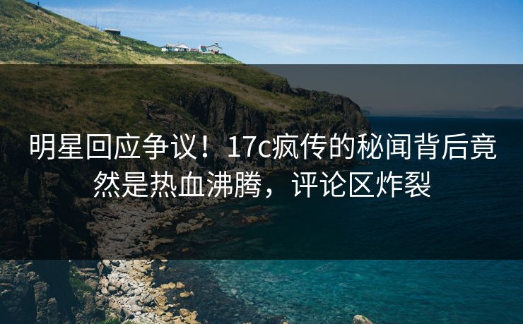 明星回应争议!17c疯传的秘闻背后竟然是热血沸腾,评论区炸裂 明星回应争议!17c疯传的秘闻背后竟然是热血沸腾,评论区炸裂