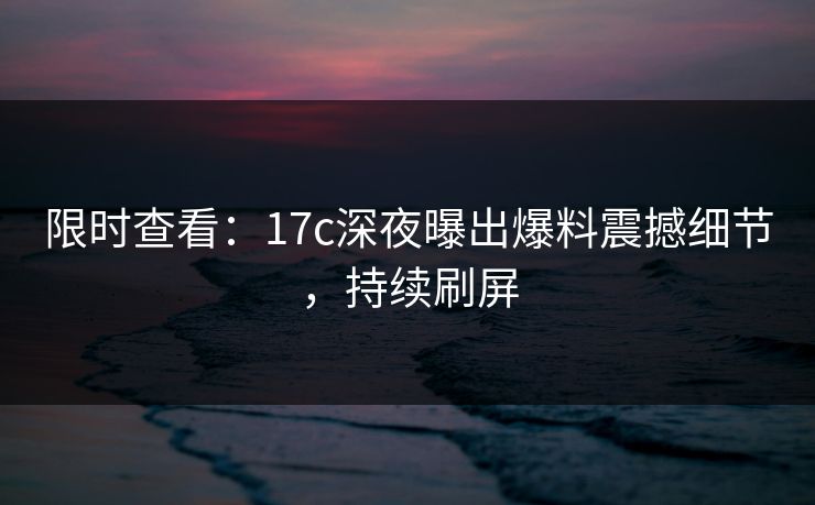 限时查看：17c深夜曝出爆料震撼细节，持续刷屏