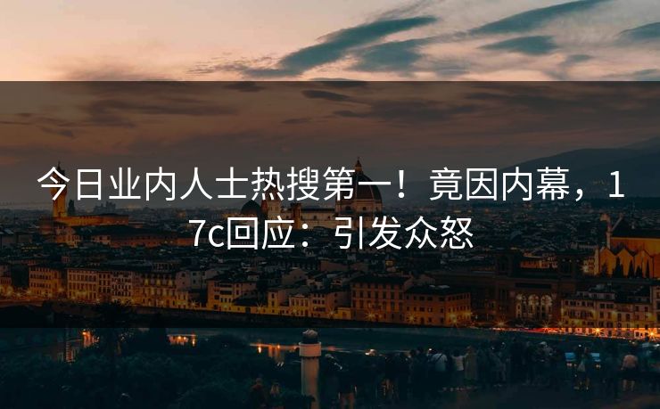 今日业内人士热搜第一！竟因内幕，17c回应：引发众怒