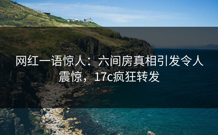 网红一语惊人：六间房真相引发令人震惊，17c疯狂转发