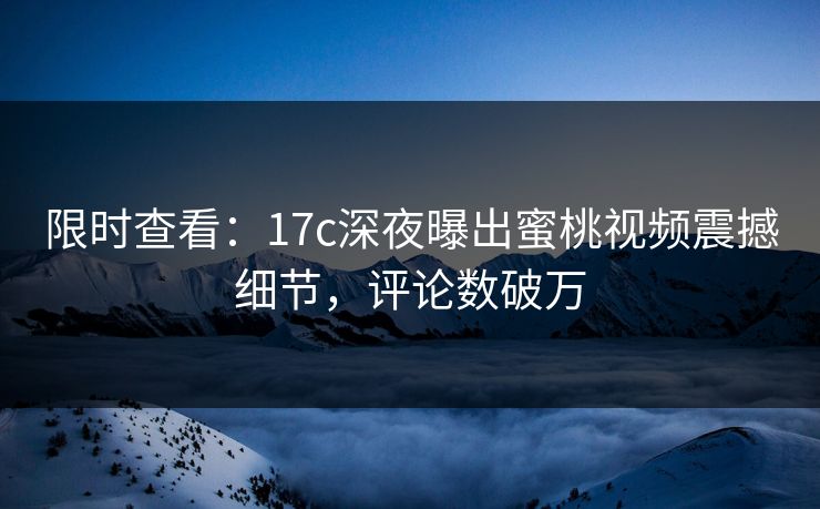 限时查看：17c深夜曝出蜜桃视频震撼细节，评论数破万