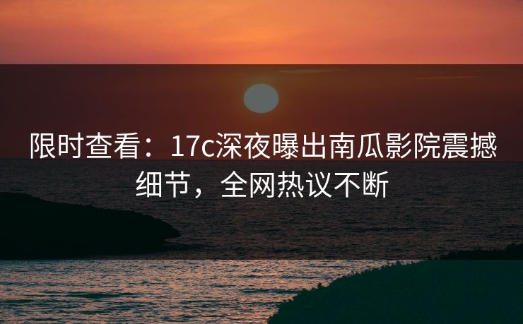 限时查看:17c深夜曝出南瓜影院震撼细节,全网热议不断 限时查看:17c深夜曝出南瓜影院震撼细节,全网热议不断