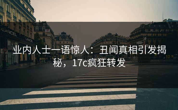 业内人士一语惊人：丑闻真相引发揭秘，17c疯狂转发