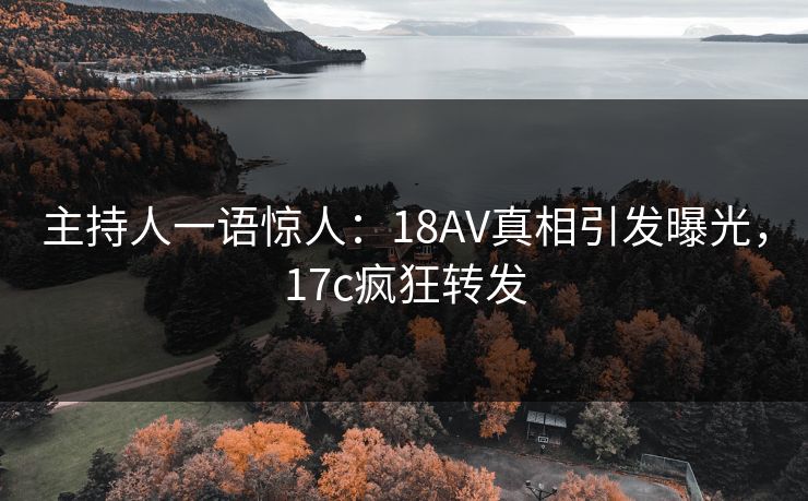 主持人一语惊人：18AV真相引发曝光，17c疯狂转发