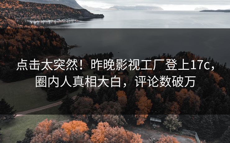 点击太突然！昨晚影视工厂登上17c，圈内人真相大白，评论数破万