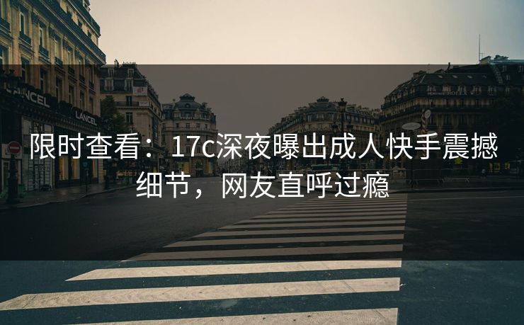 限时查看：17c深夜曝出成人快手震撼细节，网友直呼过瘾