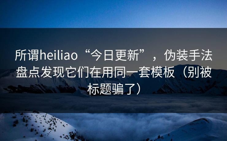 所谓heiliao“今日更新”,伪装手法盘点发现它们在用同一套模板(别被标题骗了) 所谓heiliao“今日更新”,伪装手法盘点发现它们在用同一套模板(别被标题骗了)