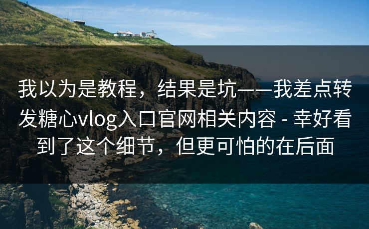 我以为是教程,结果是坑——我差点转发糖心vlog入口官网相关内容 - 幸好看到了这个细节,但更可怕的在后面 我以为是教程,结果是坑——我差点转发糖心vlog入口官网相关内容 - 幸好看到了这个细节,但更可怕的在后面