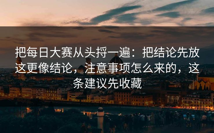 把每日大赛从头捋一遍：把结论先放这更像结论，注意事项怎么来的，这条建议先收藏