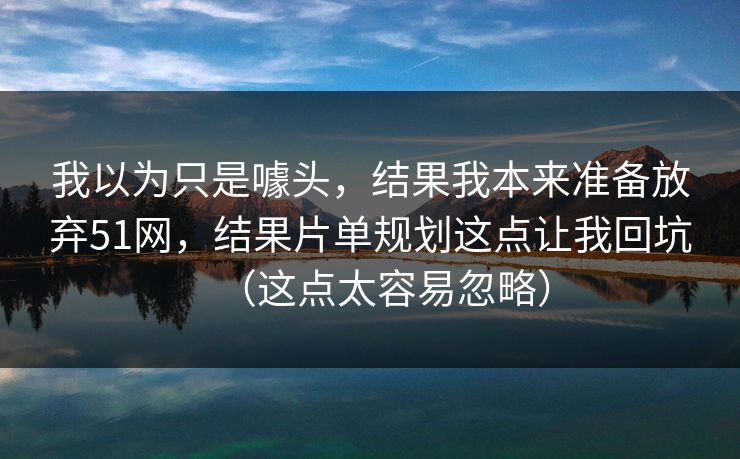 我以为只是噱头，结果我本来准备放弃51网，结果片单规划这点让我回坑（这点太容易忽略）