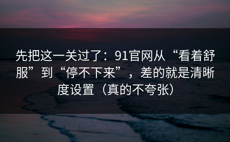 先把这一关过了：91官网从“看着舒服”到“停不下来”，差的就是清晰度设置（真的不夸张）