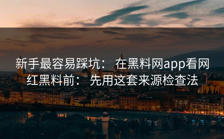 新手最容易踩坑： 在黑料网app看网红黑料前： 先用这套来源检查法