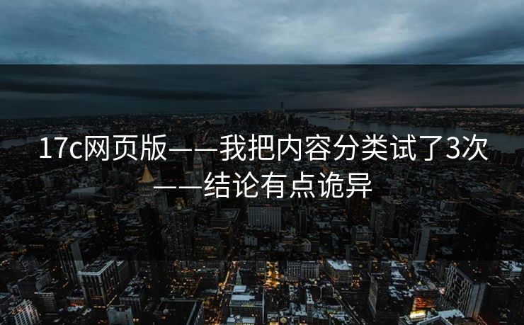 17c网页版——我把内容分类试了3次——结论有点诡异 17c网页版——我把内容分类试了3次——结论有点诡异