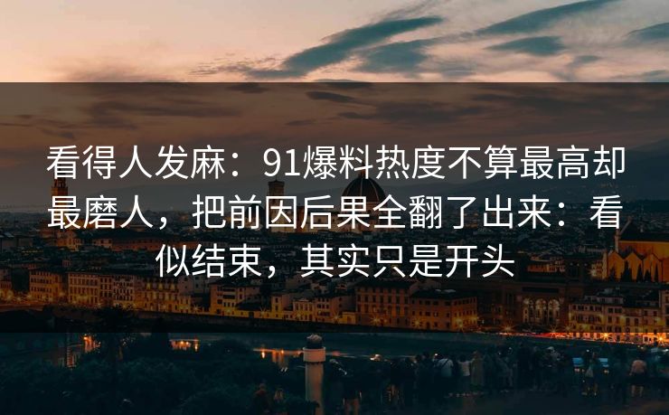看得人发麻：91爆料热度不算最高却最磨人，把前因后果全翻了出来：看似结束，其实只是开头