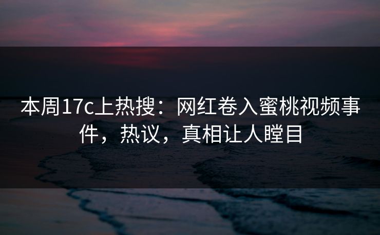 本周17c上热搜:网红卷入蜜桃视频事件,热议,真相让人瞠目 本周17c上热搜:网红卷入蜜桃视频事件,热议,真相让人瞠目