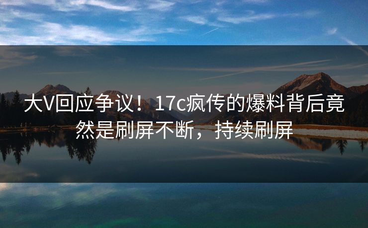大V回应争议！17c疯传的爆料背后竟然是刷屏不断，持续刷屏