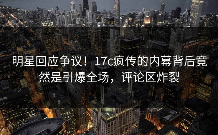 明星回应争议!17c疯传的内幕背后竟然是引爆全场,评论区炸裂 明星回应争议!17c疯传的内幕背后竟然是引爆全场,评论区炸裂