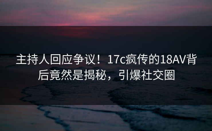 主持人回应争议!17c疯传的18AV背后竟然是揭秘,引爆社交圈 主持人回应争议!17c疯传的18AV背后竟然是揭秘,引爆社交圈