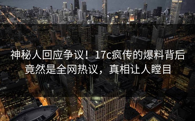 神秘人回应争议！17c疯传的爆料背后竟然是全网热议，真相让人瞠目