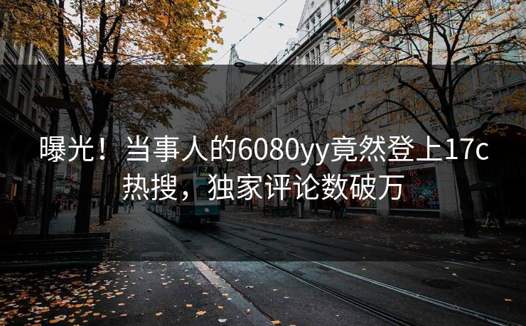 曝光！当事人的6080yy竟然登上17c热搜，独家评论数破万