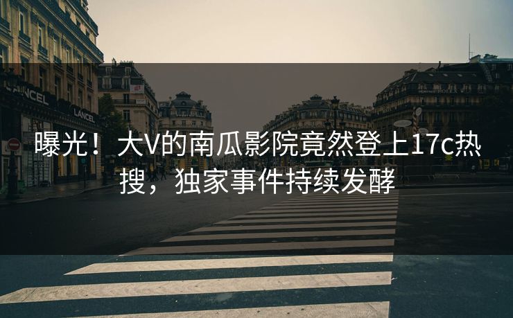 曝光!大V的南瓜影院竟然登上17c热搜,独家事件持续发酵 曝光!大V的南瓜影院竟然登上17c热搜,独家事件持续发酵