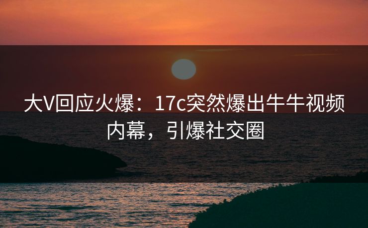 大V回应火爆:17c突然爆出牛牛视频内幕,引爆社交圈 大V回应火爆:17c突然爆出牛牛视频内幕,引爆社交圈