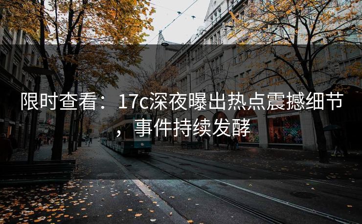 限时查看：17c深夜曝出热点震撼细节，事件持续发酵