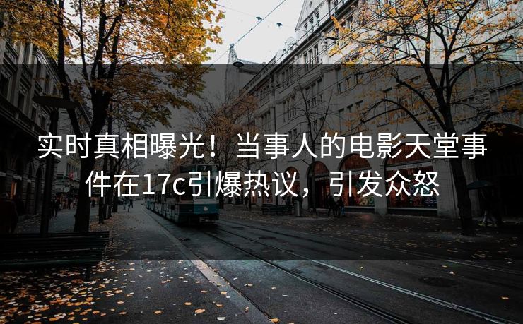 实时真相曝光！当事人的电影天堂事件在17c引爆热议，引发众怒
