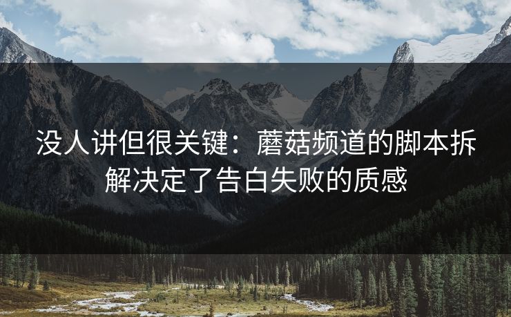 没人讲但很关键：蘑菇频道的脚本拆解决定了告白失败的质感